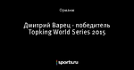 Дмитрий Варец - победитель Topking World Series 2015