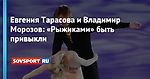 Евгения Тарасова и Владимир Морозов: «Рыжиками» быть привыкли