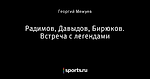 Радимов, Давыдов, Бирюков. Встреча с легендами