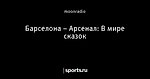 Барселона – Арсенал: В мире сказок