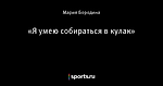 «Я умею собираться в кулак»