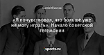 «Я почувствовал, что больше уже не могу играть». Начало советской гегемонии