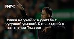 Нужен не ученик, а учитель с чугунной указкой. Дзичковский о назначении Тедеско