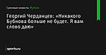 Георгий Черданцев: «Никакого Бубнова больше не будет. Я вам слово даю» - Футбол - Sports.ru