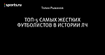 ТОП-5 САМЫХ ЖЕСТКИХ ФУТБОЛИСТОВ В ИСТОРИИ ЛЧ