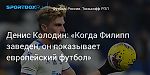 Футбол. Денис Колодин: «Когда Филипп заведен, он показывает европейский футбол»