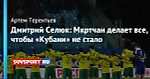 Дмитрий Селюк: Мкртчан делает все, чтобы «Кубани» не стало