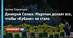 Дмитрий Селюк: Мкртчан делает все, чтобы «Кубани» не стало