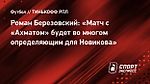 Роман Березовский: «Матч с «Ахматом» будет во многом определяющим для Новикова»