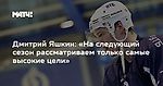 Дмитрий Яшкин: «На следующий сезон рассматриваем только самые высокие цели»