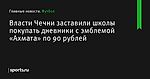 Власти Чечни заставили школы покупать дневники с эмблемой «Ахмата» по 90 рублей - Футбол - Sports.ru