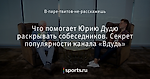 Что помогает Юрию Дудю раскрывать собеседников. Секрет популярности канала «Вдудь»