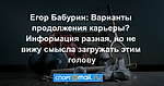 Егор Бабурин: Варианты продолжения карьеры? Информация разная, но не вижу смысла загружать этим голову