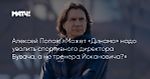 Алексей Попов: «Может «Динамо» надо уволить спортивного директора Бувача, а не тренера Йокановича?»