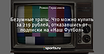 Безумные траты. Что можно купить за 219 рублей, отказавшись от подписки на «Наш Футбол»