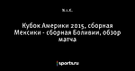 Кубок Америки 2015, сборная Мексики - сборная Боливии, обзор матча - Телевизор 2.0 - Блоги - Sports.ru