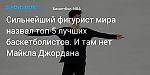 Баскетбол. Сильнейший фигурист мира назвал топ-5 лучших баскетболистов. И там нет Майкла Джордана