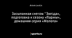 Засыпанная снегом ''Звезда», подготовка к сезону «Пармы», домашняя серия «Молота»