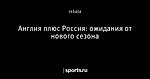 Англия плюс Россия: ожидания от нового сезона