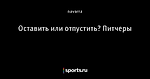 Оставить или отпустить? Питчеры