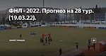 ФНЛ - 2022. Прогноз на 28 тур.(19.03.22).