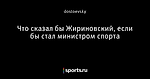 Что сказал бы Жириновский, если бы стал министром спорта