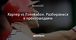 Харпер vs Пэйпелбон. Разбираемся в произошедшем
