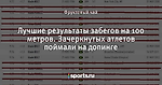 Лучшие результаты забегов на 100 метров. Зачеркнутых атлетов поймали на допинге