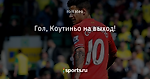 Гол, Коутиньо на выход!