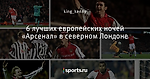6 лучших европейских ночей «Арсенал» в северном Лондоне
