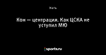 Кон — центрация. Как ЦСКА не уступил МЮ