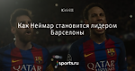 Как Неймар становится лидером Барселоны