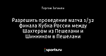 Разрешить проведение матча 1/32 финала Кубка России между Шахтером из Пешелани и Шинником в Пешелани