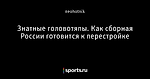 Знатные головотяпы. Как сборная России готовится к перестройке