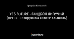 YES FUTURE - ГАНДБОЛ ЛИПУЧИЙ (песня, которую вы хотите слышать)