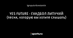 YES FUTURE - ГАНДБОЛ ЛИПУЧИЙ (песня, которую вы хотите слышать)