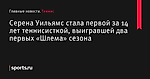 Серена Уильямс стала первой за 14 лет теннисисткой, выигравшей два первых «Шлема» сезона - Теннис - Sports.ru