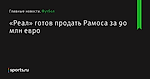 «Реал» готов продать Рамоса за 90 млн евро - Футбол - Sports.ru