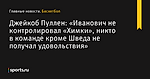 «Иванович не контролировал «Химки», никто в команде кроме Шведа не получал удовольствия», сообщает Джейкоб Пуллен - Баскетбол - Sports.ru