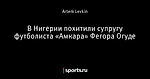 В Нигерии похитили супругу футболиста «Амкара» Фегора Огуде