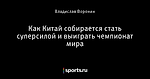 Как Китай собирается стать суперсилой и выиграть чемпионат мира