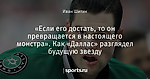 «Если его достать, то он превращается в настоящего монстра». Как «Даллас» разглядел будущую звезду