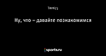 Ну, что – давайте познакомимся