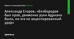 «Безбородов был прав, движение руки Адриано было, но это не акцентированный удар», сообщает Александр Егоров - Футбол - Sports.ru