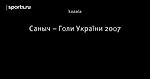 Саныч – Голи України 2007