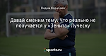 Давай сменим тему. Что реально не получается у «Зенита» Луческу