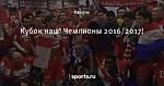 Кубок наш! Чемпионы 2016/2017!