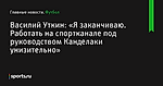 Василий Уткин: «Я заканчиваю.  Работать на спортканале под руководством Канделаки унизительно» - Футбол - Sports.ru
