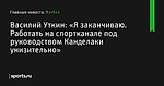 Василий Уткин: «Я заканчиваю. Работать на спортканале под руководством Канделаки унизительно» - Футбол - Sports.ru