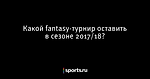 Какой fantasy-турнир оставить в сезоне 2017/18? - Футбол - Sports.ru